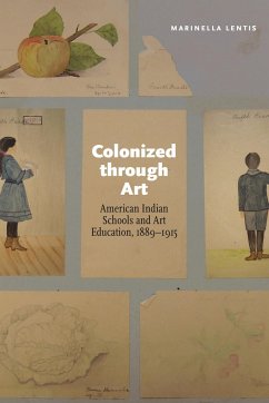 Colonized Through Art: American Indian Schools and Art Education, 1889-1915 - Lentis, Marinella