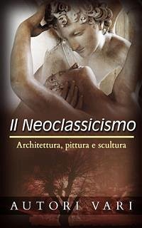 Il Neoclassicismo – Architettura, pittura e scultura (eBook, ePUB) - Vari, Autori