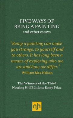 Five Ways of Being a Painting and Other Essays: The Winners of the Third Notting Hill Editions Essay Prize - Nelson, William Max