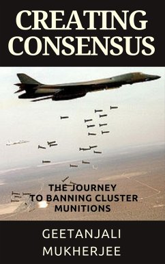 Creating Consensus: The Journey Towards Banning Cluster Munitions (eBook, ePUB) - Mukherjee, Geetanjali