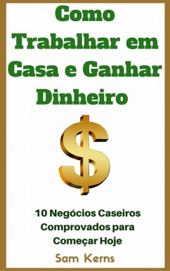 Como Trabalhar em Casa e Ganhar Dinheiro: 10 Negócios Caseiros Comprovados para Começar Hoje (eBook, ePUB) - Sam Kerns