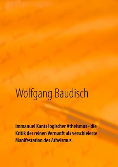 Immanuel Kants logischer Atheismus - die Kritik der reinen Vernunft als verschleierte Manifestation des Atheismus (eBook, ePUB) - Baudisch, Wolfgang
