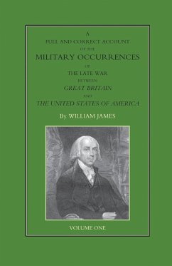 FULL AND CORRECT ACCOUNT OF THE MILITARY OCCURRENCES OF THE LATE WAR BETWEEN GREAT BRITAIN AND THE UNITED STATES OF AMERICA Volume One - James, William