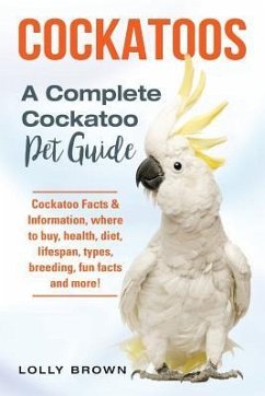 Cockatoos: Cockatoo Facts & Information, where to buy, health, diet, lifespan, types, breeding, fun facts and more! A Complete Co - Brown, Lolly