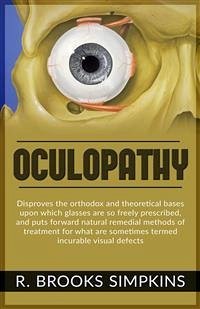 OCULOPATHY - Disproves the orthodox and theoretical bases upon which glasses are so freely prescribed, and puts forward natural remedial methods of treatment for what are sometimes termed incurable visual defects (eBook, ePUB) - Brooks Simpkins, R.