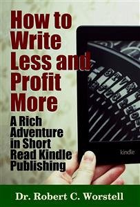 How to Write Less and Profit More - A Rich Adventure In Short Read Kindle Publishing (eBook, ePUB) - Robert C. Worstell, Dr.