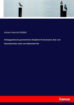 Anfangsgründe der geometrischen Disziplinen für Gymnasien, Real- und Gewerbeschulen sowie zum Selbstunterricht - Müller, Johann Heinrich