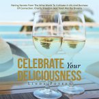 Celebrate Your Deliciousness: Pairing Secrets From The Wine World To Cultivate A Life And Business Of Connection, Charm, Freedom And Toast Worthy Dr