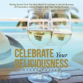 Celebrate Your Deliciousness: Pairing Secrets From The Wine World To Cultivate A Life And Business Of Connection, Charm, Freedom And Toast Worthy Dr