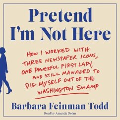 Pretend I'm Not Here: How I Worked with Three Newspaper Icons, One Powerful First Lady, and Still Managed to Dig Myself Out of the Washingto - Todd, Barbara Feinman