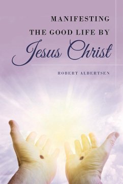 Manifesting the Good Life by Jesus Christ - Albertsen, Robert