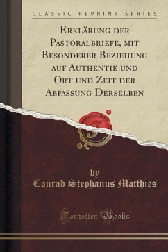 Erklärung der Pastoralbriefe, mit Besonderer Beziehung auf Authentie und Ort und Zeit der Abfassung Derselben (Classic Reprint)