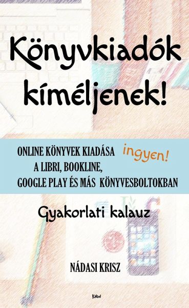 Könyvkiadók kíméljenek! (2024-es kiadás) - Online könyvek kiadása ingyen a Libri, Bookline, Google Play és más könyvesboltokban - Gyakorlati kalauz (eBook, ePUB)