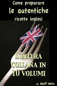 Come Preparare Le Autentiche Ricette Inglesi - L'intera Collana In 10 Volumi (eBook, ePUB) - Wells, Geoff