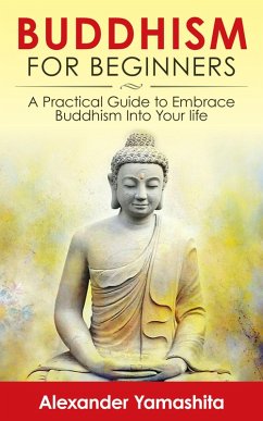 Buddhism For Beginners: A Practical Guide to Embrace Buddhism Into Your Life (eBook, ePUB) - Yamashita, Alexander