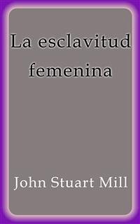 La esclavitud femenina (eBook, ePUB) - Stuart Mill, John; Stuart Mill, John