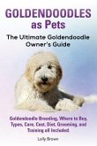 Goldendoodles as Pets: Goldendoodle Breeding, Where to Buy, Types, Care, Cost, Diet, Grooming, and Training all Included. The Ultimate Golden