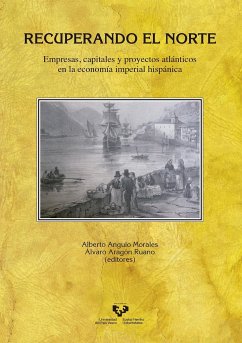 Recuperando el norte : empresas, capitales y proyectos atlánticos en la economía imperial hispánica - Angulo Morales, Alberto; Aragón Ruano, Álvaro