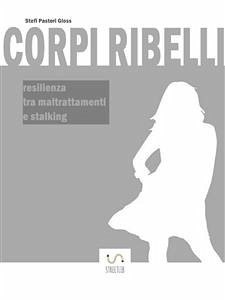 Corpi Ribelli - resilienza tra maltrattamenti e stalking (eBook, ePUB) - Pastori Gloss, Stefi