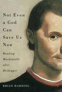 Not Even a God Can Save Us Now: Reading Machiavelli After Heidegger Volume 70 - Harding, Brian