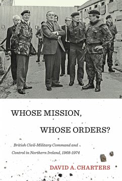 Whose Mission, Whose Orders?: British Civil-Military Command and Control in Northern Ireland, 1968-1974 - Charters, David A.