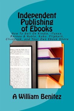 Independent Publishing of Ebooks: How To Sell On Kindle, iTunes, Barnes & Noble, Kobo, Flipkart, Clickbank, and Your Own Ebook Store - Benitez, A. William