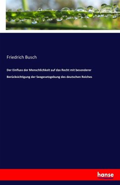 Der Einfluss der Menschlichkeit auf das Recht mit besonderer Berücksichtigung der Seegesetzgebung des deutschen Reiches - Busch, Friedrich