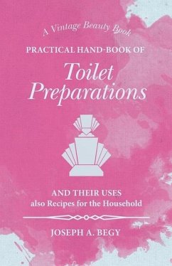 Practical Hand-Book of Toilet Preparations and their Uses also Recipes for the Household - Begy, Joseph A.