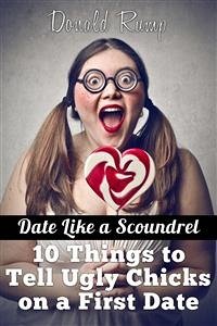 Date Like a Scoundrel: 10 Things to Tell Ugly Chicks on a First Date (eBook, ePUB) - Rump, Donald