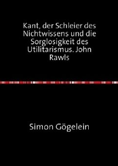 Kant, der Schleier des Nichtwissens und die Sorglosigkeit des Utilitarismus. John Rawls - Gögelein, Simon