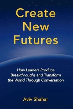 Create New Futures: How Leaders Produce Breakthroughs and Transform the World Through Conversation - Shahar, Aviv