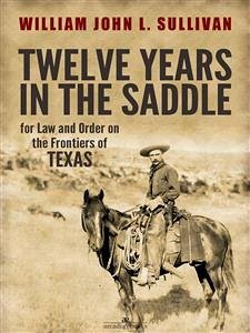 Twelve Years in the Saddle for Law and Order on the Frontiers of Texas (eBook, ePUB) - William John L. Sullivan, Sergeant