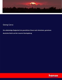 Die selbständige Klagbarkeit der gesetzlichen Zinsen nach römischem, gemeinem deutschen Recht und der neueren Gesetzgebung - Carus, Georg