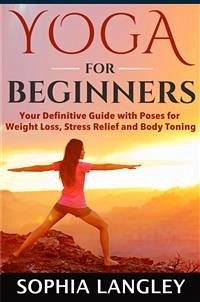 Yoga for Beginners: Your Definitive Guide with Poses for Weight Loss, Stress Relief and Body Toning (eBook, ePUB) - Langley, Sophia