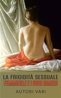 La Frigidità sessuale femminile e i suoi rimedi (eBook, ePUB) - Vari, Autori