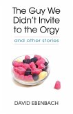 The Guy We Didn't Invite to the Orgy: And Other Stories