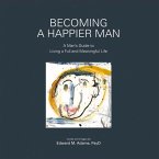 Becoming a Happier Man: A Man's Guide to Living a Full and Meaningful Life Volume 1