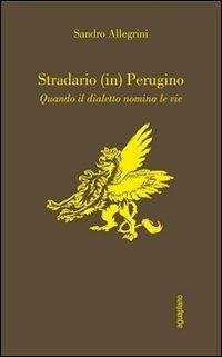 Stradario (in) perugino. Quando il dialetto nomina le vie - Allegrini, Sandro Ferracci, Claudio