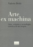 Arte ex machina. Arte, scienza e tecnologia: estetica di un'utopia Arte ex machina. Arte, scienza e tecnologia: estetica di un'utopia