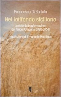 Nel latifondo siciliano. La violenta tasformazione del feudo Polizzello 1920-1964 - Di Bartolo, Francesco