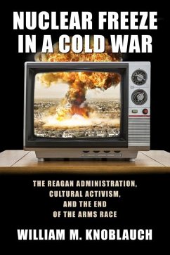 Nuclear Freeze in a Cold War: The Reagan Administration, Cultural Activism, and the End of the Arms Race - Knoblauch, William M.