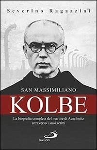 San Massimiliano Kolbe. La biografia completa del martire di Auschwitz attraverso i suoi scritti - Ragazzini, Severino