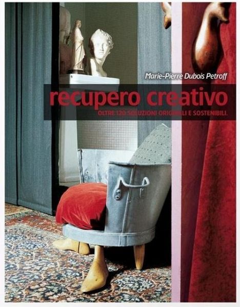 Recupero creativo. Oltre 120 soluzioni originali e sostenibili Recupero creativo. Oltre 120 soluzioni originali e sostenibili