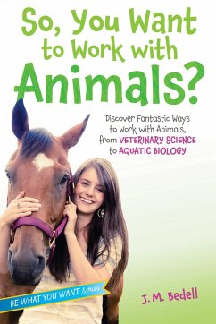So, You Want to Work with Animals?: Discover Fantastic Ways to Work with Animals, from Veterinary Science to Aquatic Biology - Bedell, J. M.