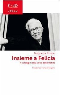 Insieme a Felicia. Il coraggio nella voce delle donne - Ebano, Gabriella Insieme a Felicia. Il coraggio nella voce delle donne - Ebano, Gabriella