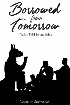 Borrowed From Tomorrow Tales Told by an Idiot - Srivastav, Vaibhav