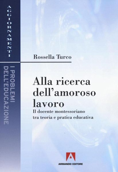 Alla ricerca dell'amoroso lavoro. Il docente montessoriano tra teoria e pratica educativa Alla ricerca dell'amoroso lavoro. Il docente montessoriano tra teoria e pratica educativa