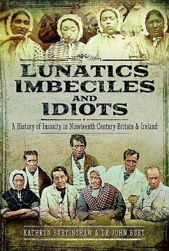 Lunatics, Imbeciles and Idiots: A History of Insanity in Nineteenth-Century Britain and Ireland - Burtinshaw, Kathryn; Burt, John R. F.