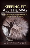 Keeping Fit All the Way - How to Obtain and Maintain Health, Strength and Efficiency (eBook, ePUB)