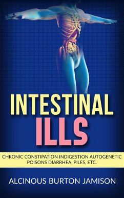 Intestinal ills - Chronic Constipation Indigestion Autogenetic Poisons Diarrhea, Piles, Etc. (eBook, ePUB) - Burton Jamison, Alcinous